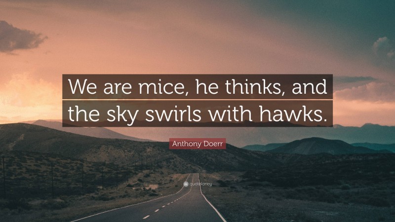 Anthony Doerr Quote: “We are mice, he thinks, and the sky swirls with hawks.”