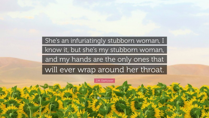 J.M. Darhower Quote: “She’s an infuriatingly stubborn woman, I know it, but she’s my stubborn woman, and my hands are the only ones that will ever wrap around her throat.”