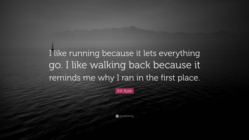 R.K. Ryals Quote: “I like running because it lets everything go. I like walking back because it reminds me why I ran in the first place.”