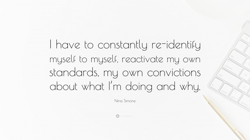 Nina Simone Quote: “I have to constantly re-identify myself to myself, reactivate my own standards, my own convictions about what I’m doing and why.”
