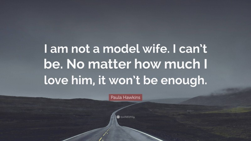 Paula Hawkins Quote: “I am not a model wife. I can’t be. No matter how much I love him, it won’t be enough.”