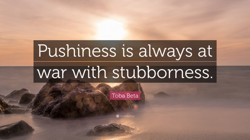 Toba Beta Quote: “Pushiness is always at war with stubborness.”