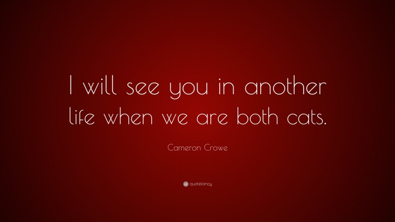 Cameron Crowe Quote: “I will see you in another life when we are both cats.”