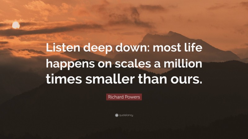 Richard Powers Quote: “Listen deep down: most life happens on scales a million times smaller than ours.”