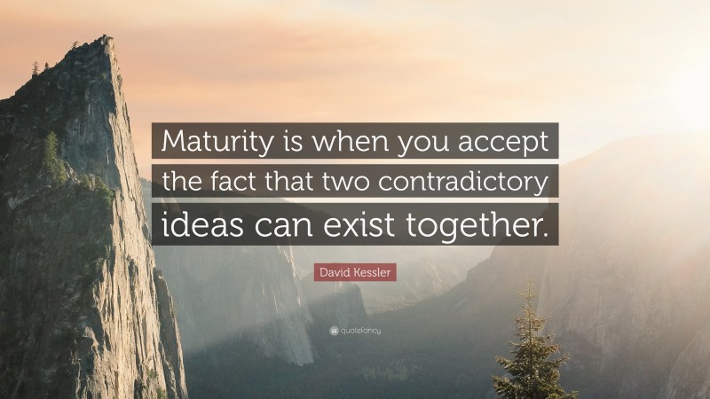 David Kessler Quote: “Maturity is when you accept the fact that two contradictory ideas can exist together.”