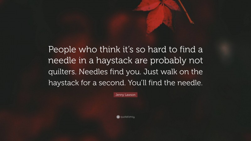 Jenny Lawson Quote: “People who think it’s so hard to find a needle in a haystack are probably not quilters. Needles find you. Just walk on the haystack for a second. You’ll find the needle.”