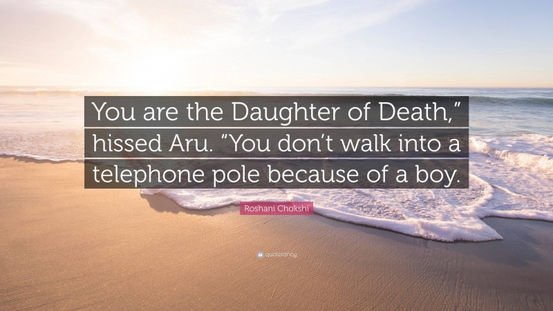 Roshani Chokshi Quote: “You are the Daughter of Death,” hissed Aru. “You don’t walk into a telephone pole because of a boy.”