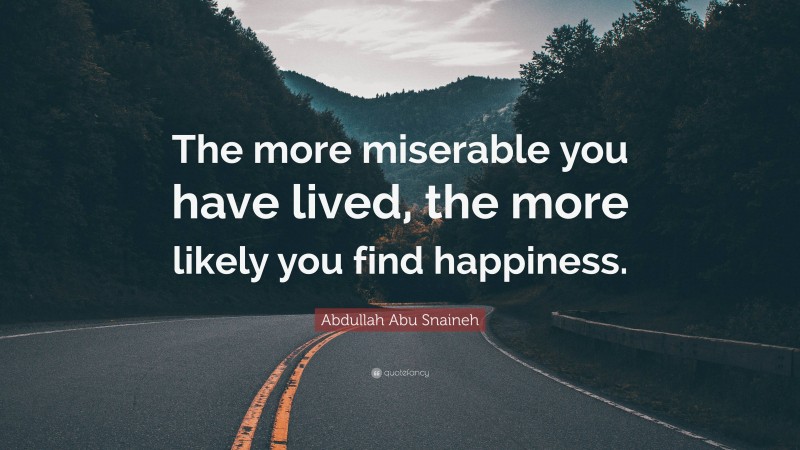Abdullah Abu Snaineh Quote: “The more miserable you have lived, the more likely you find happiness.”