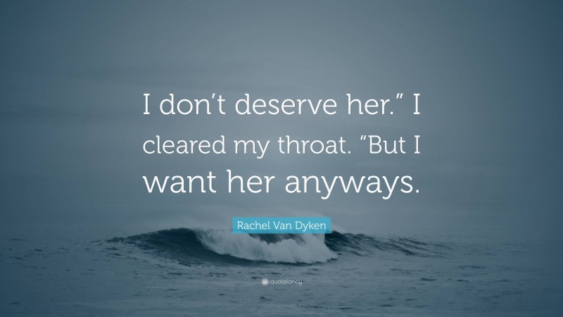 Rachel Van Dyken Quote: “I don’t deserve her.” I cleared my throat. “But I want her anyways.”