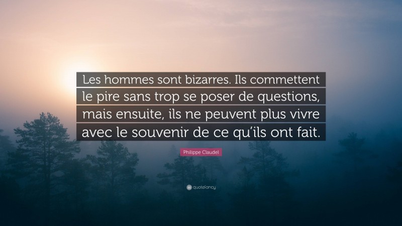 Philippe Claudel Quote: “Les hommes sont bizarres. Ils commettent le pire sans trop se poser de questions, mais ensuite, ils ne peuvent plus vivre avec le souvenir de ce qu’ils ont fait.”