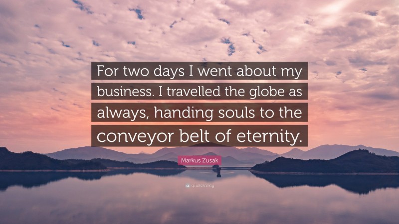 Markus Zusak Quote: “For two days I went about my business. I travelled the globe as always, handing souls to the conveyor belt of eternity.”