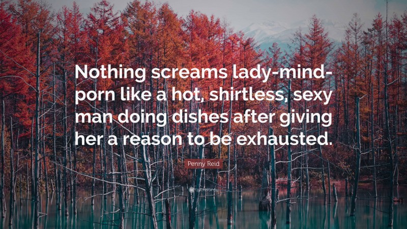 Penny Reid Quote: “Nothing screams lady-mind-porn like a hot, shirtless, sexy man doing dishes after giving her a reason to be exhausted.”