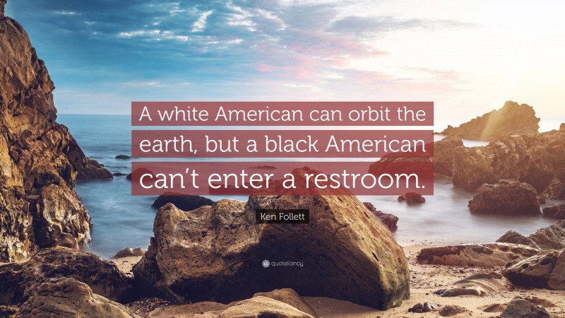 Ken Follett Quote: “A white American can orbit the earth, but a black American can’t enter a restroom.”