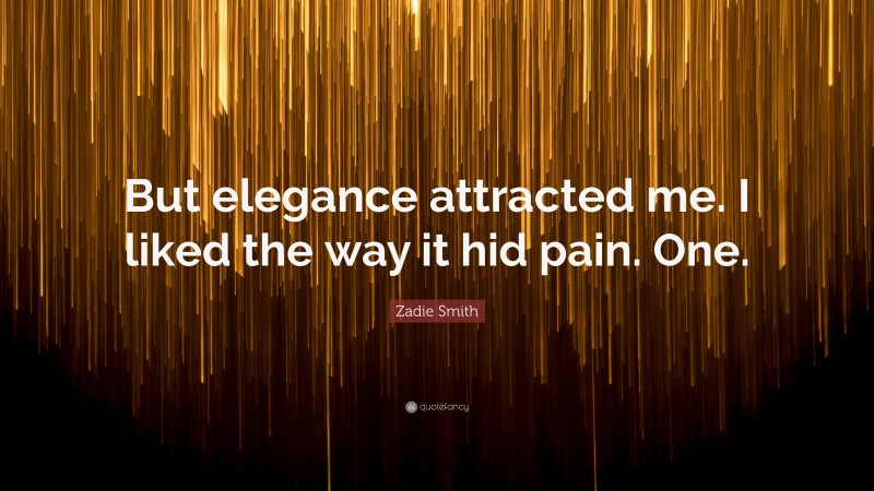 Zadie Smith Quote: “But elegance attracted me. I liked the way it hid pain. One.”