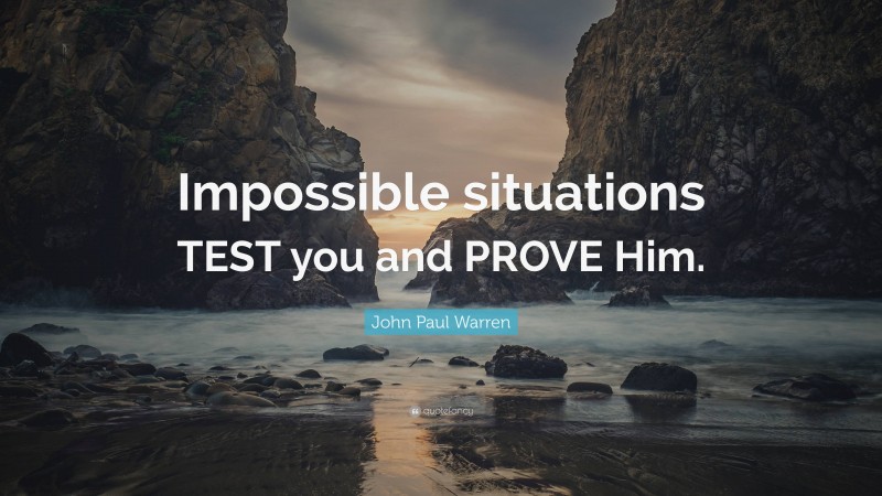 John Paul Warren Quote: “Impossible situations TEST you and PROVE Him.”