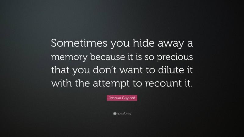 Joshua Gaylord Quote: “Sometimes you hide away a memory because it is so precious that you don’t want to dilute it with the attempt to recount it.”