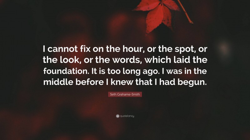 Seth Grahame-Smith Quote: “I cannot fix on the hour, or the spot, or the look, or the words, which laid the foundation. It is too long ago. I was in the middle before I knew that I had begun.”