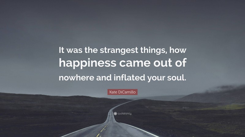 Kate DiCamillo Quote: “It was the strangest things, how happiness came out of nowhere and inflated your soul.”