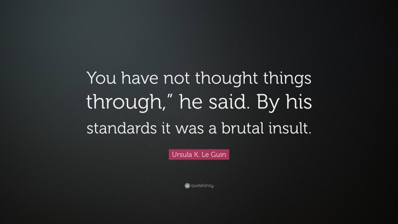 Ursula K. Le Guin Quote: “You have not thought things through,” he said. By his standards it was a brutal insult.”