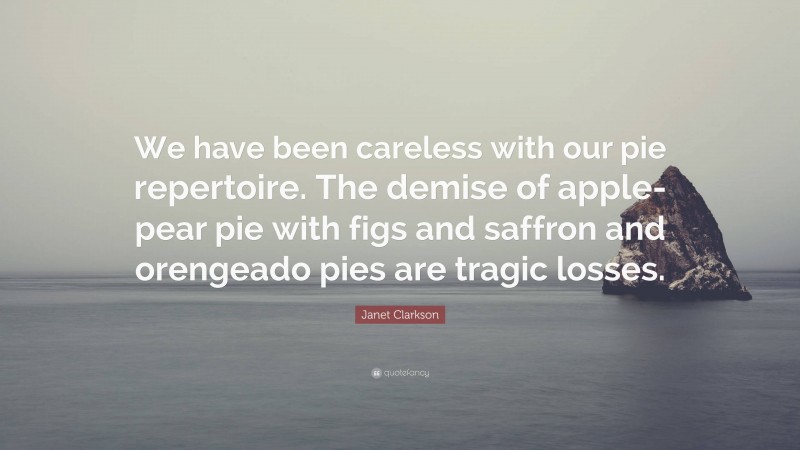 Janet Clarkson Quote: “We have been careless with our pie repertoire. The demise of apple-pear pie with figs and saffron and orengeado pies are tragic losses.”