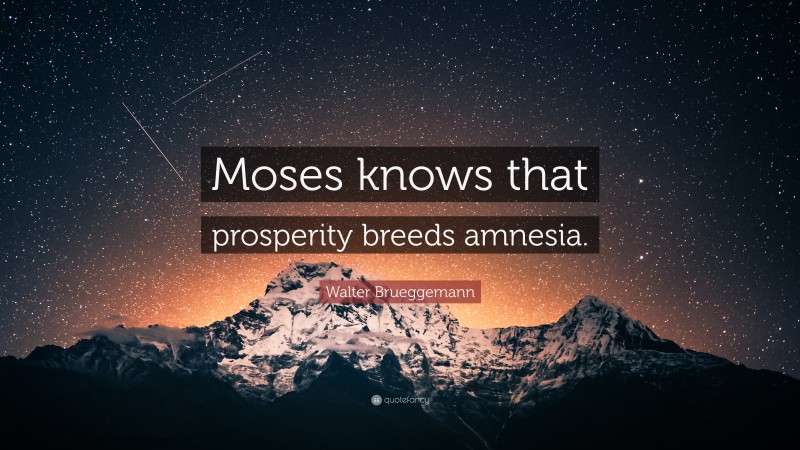 Walter Brueggemann Quote: “Moses knows that prosperity breeds amnesia.”