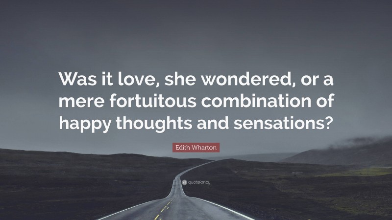 Edith Wharton Quote: “Was it love, she wondered, or a mere fortuitous combination of happy thoughts and sensations?”