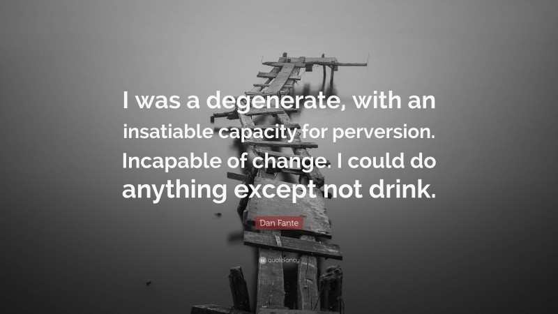 Dan Fante Quote: “I was a degenerate, with an insatiable capacity for perversion. Incapable of change. I could do anything except not drink.”