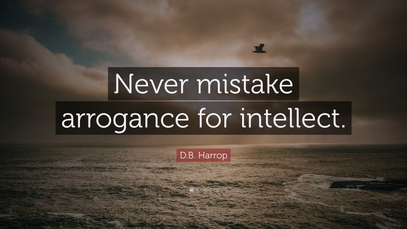 D.B. Harrop Quote: “Never mistake arrogance for intellect.”