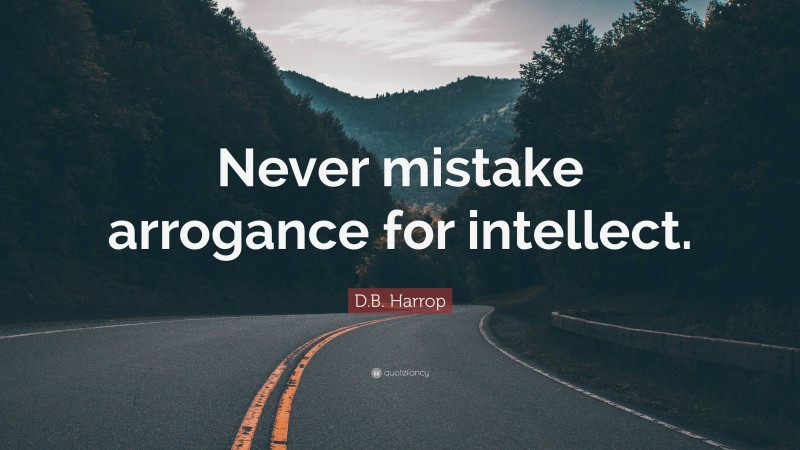 D.B. Harrop Quote: “Never mistake arrogance for intellect.”