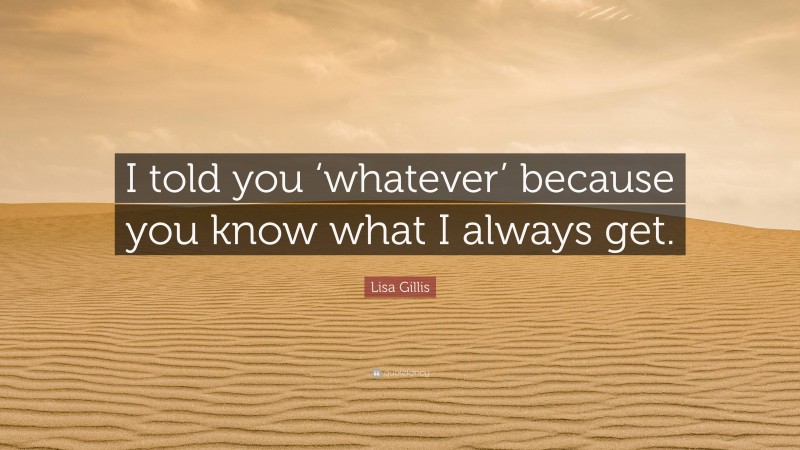 Lisa Gillis Quote: “I told you ‘whatever’ because you know what I always get.”