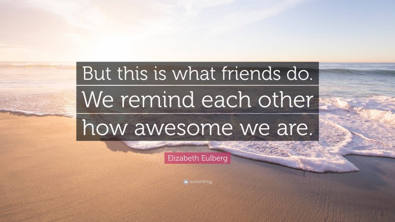 Elizabeth Eulberg Quote: “But this is what friends do. We remind each other how awesome we are.”