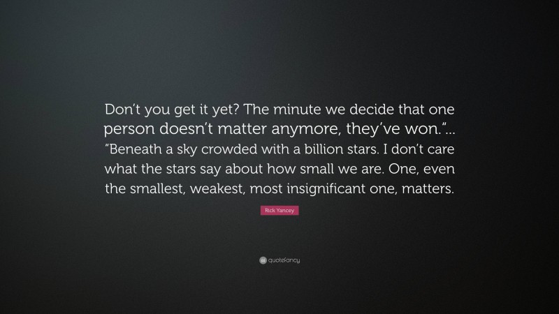Rick Yancey Quote: “Don’t you get it yet? The minute we decide that one person doesn’t matter anymore, they’ve won.“... “Beneath a sky crowded with a billion stars. I don’t care what the stars say about how small we are. One, even the smallest, weakest, most insignificant one, matters.”