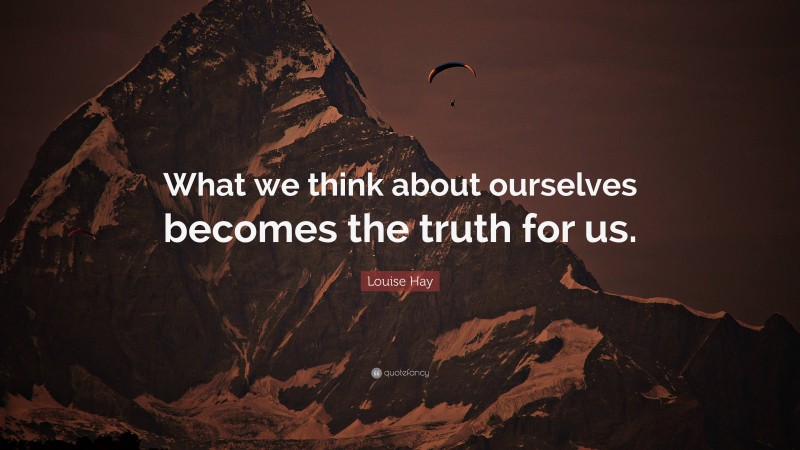 Louise Hay Quote: “What we think about ourselves becomes the truth for us.”