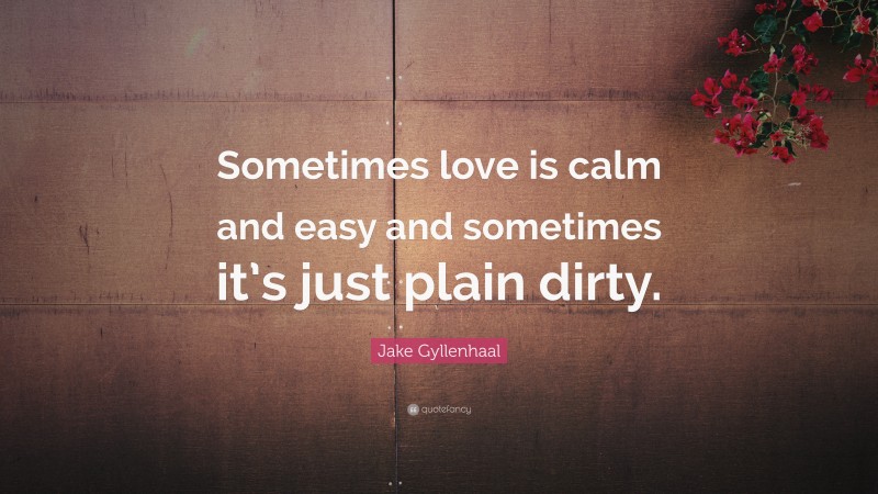 Jake Gyllenhaal Quote: “Sometimes love is calm and easy and sometimes it’s just plain dirty.”