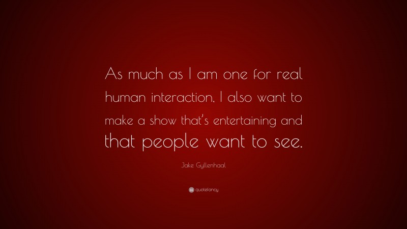 Jake Gyllenhaal Quote: “As much as I am one for real human interaction, I also want to make a show that’s entertaining and that people want to see.”