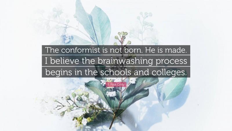 J. Paul Getty Quote: “The conformist is not born. He is made. I believe the brainwashing process begins in the schools and colleges.”