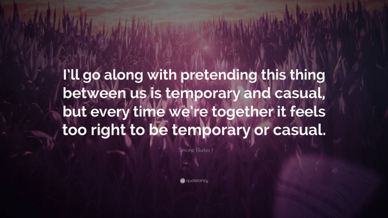 Simone Elkeles Quote: “I’ll go along with pretending this thing between us is temporary and casual, but every time we’re together it feels too right to be temporary or casual.”