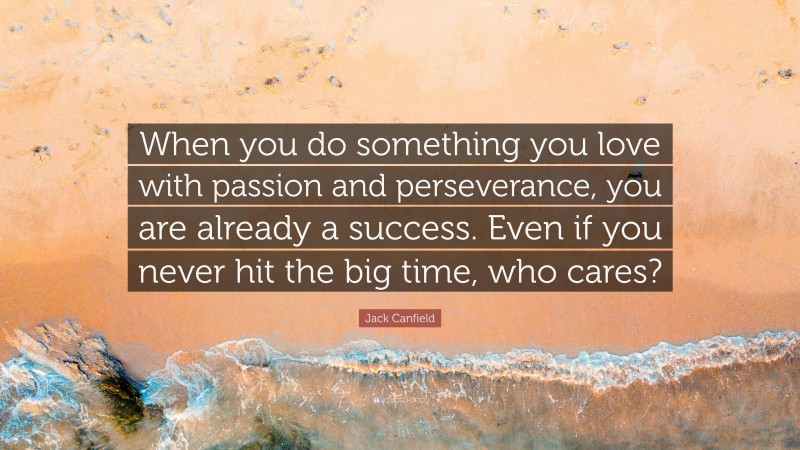 Jack Canfield Quote: “When you do something you love with passion and perseverance, you are already a success. Even if you never hit the big time, who cares?”