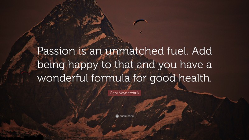 Gary Vaynerchuk Quote: “Passion is an unmatched fuel. Add being happy to that and you have a wonderful formula for good health.”