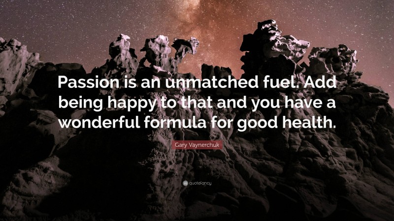 Gary Vaynerchuk Quote: “Passion is an unmatched fuel. Add being happy to that and you have a wonderful formula for good health.”