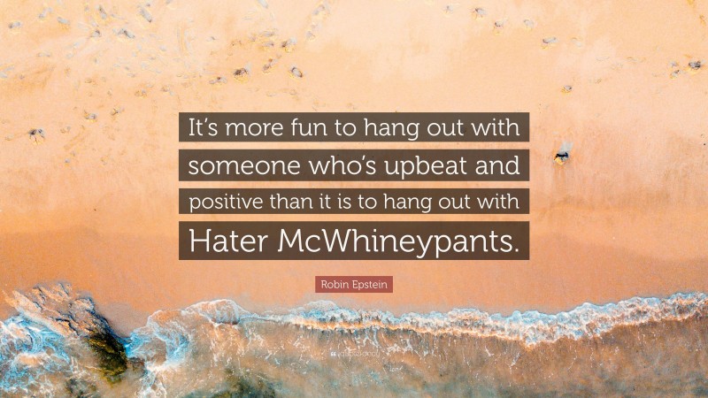 Robin Epstein Quote: “It’s more fun to hang out with someone who’s upbeat and positive than it is to hang out with Hater McWhineypants.”