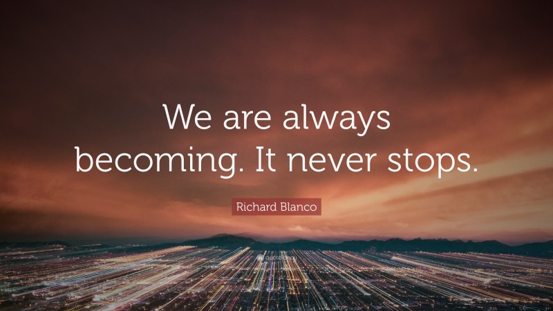 Richard Blanco Quote: “We are always becoming. It never stops.”