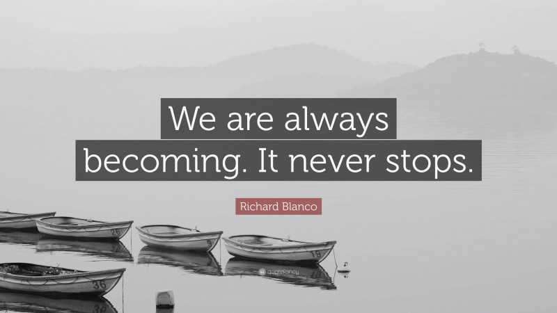 Richard Blanco Quote: “We are always becoming. It never stops.”