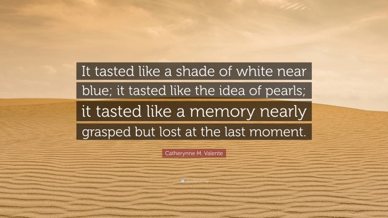 Catherynne M. Valente Quote: “It tasted like a shade of white near blue; it tasted like the idea of pearls; it tasted like a memory nearly grasped but lost at the last moment.”