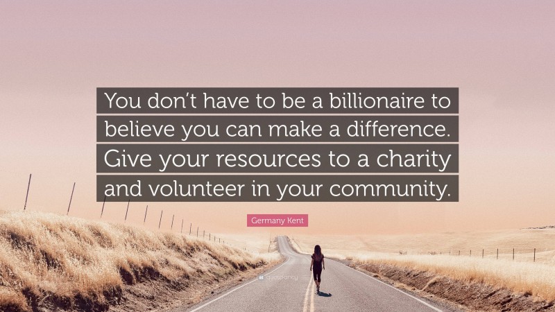 Germany Kent Quote: “You don’t have to be a billionaire to believe you can make a difference. Give your resources to a charity and volunteer in your community.”