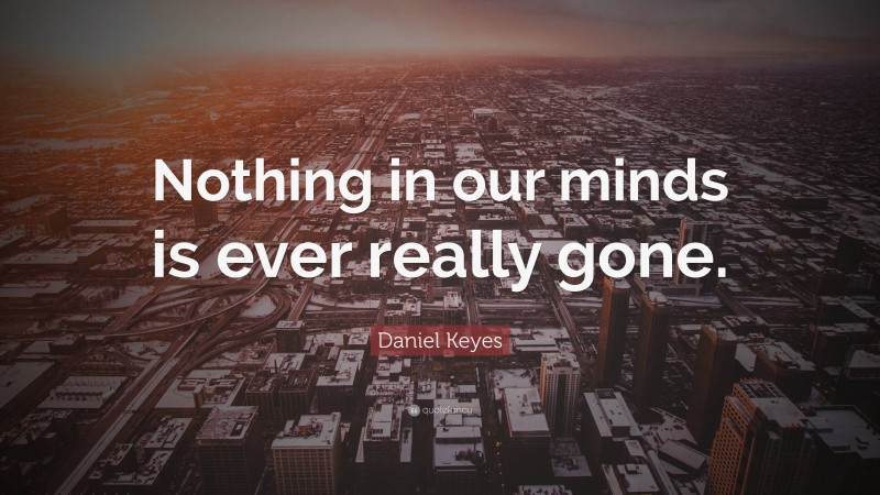 Daniel Keyes Quote: “Nothing in our minds is ever really gone.”