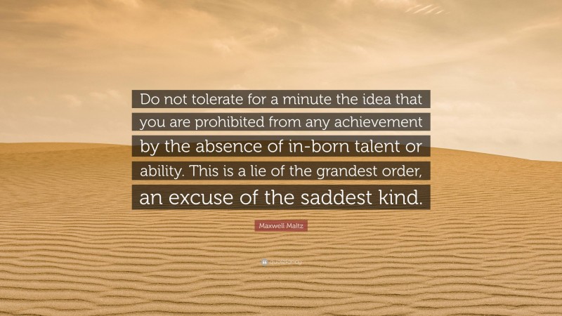 Maxwell Maltz Quote: “Do not tolerate for a minute the idea that you are prohibited from any achievement by the absence of in-born talent or ability. This is a lie of the grandest order, an excuse of the saddest kind.”