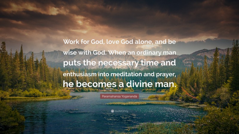 Paramahansa Yogananda Quote: “Work for God, love God alone, and be wise with God. When an ordinary man puts the necessary time and enthusiasm into meditation and prayer, he becomes a divine man.”