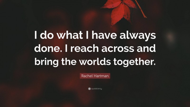 Rachel Hartman Quote: “I do what I have always done. I reach across and bring the worlds together.”
