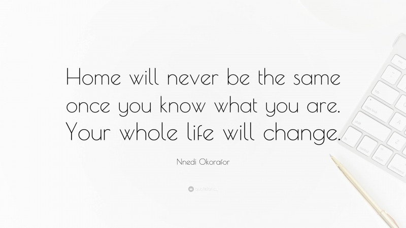 Nnedi Okorafor Quote: “Home will never be the same once you know what you are. Your whole life will change.”